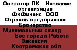 Оператор ПК › Название организации ­ ФкФинанс, ООО › Отрасль предприятия ­ Брокерство › Минимальный оклад ­ 20 000 - Все города Работа » Вакансии   . Костромская обл.